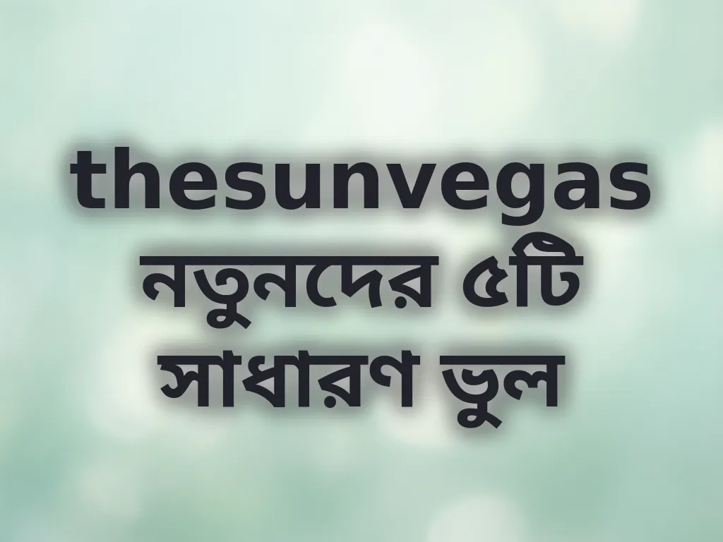 thesunvegas নতুনদের ৫টি সাধারণ ভুল